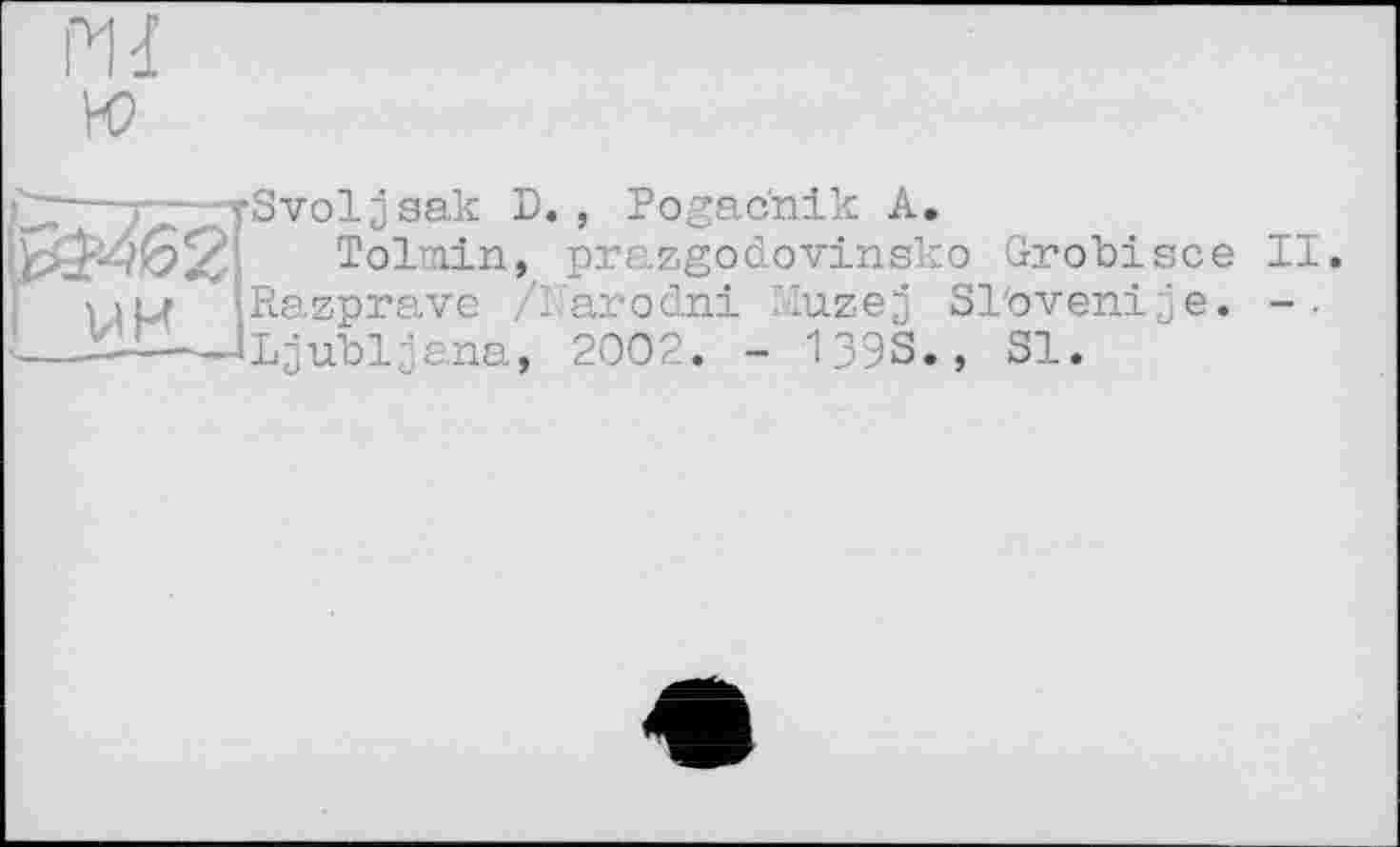 ﻿Mi ю
VIH
■Svoljaak D. , Pogacnik A.
Tolmin, prazgodovinsko Grobisce II Razprave /1 arodni luzej Sl'ovenije. Ljubljana, 2002. - 1393., SI.